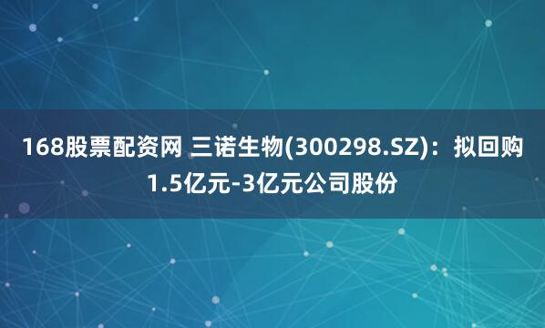 168股票配资网 三诺生物(300298.SZ)：拟回购1.5亿元-3亿元公司股份