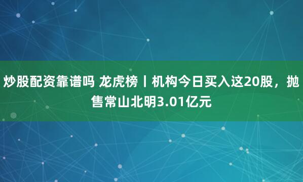 炒股配资靠谱吗 龙虎榜丨机构今日买入这20股，抛售常山北明3.01亿元