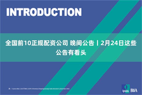 全国前10正规配资公司 晚间公告丨2月24日这些公告有看头