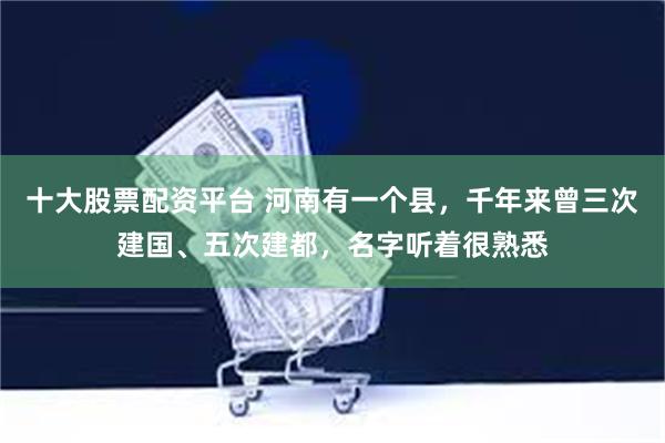 十大股票配资平台 河南有一个县，千年来曾三次建国、五次建都，名字听着很熟悉