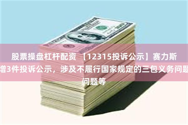 股票操盘杠杆配资 【12315投诉公示】赛力斯新增3件投诉公示，涉及不履行国家规定的三包义务问题等