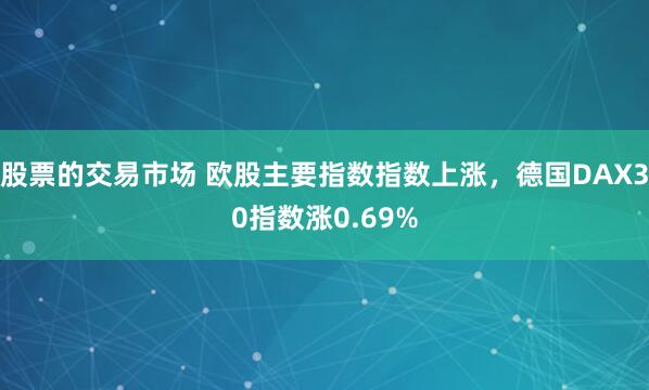 股票的交易市场 欧股主要指数指数上涨，德国DAX30指数涨0.69%