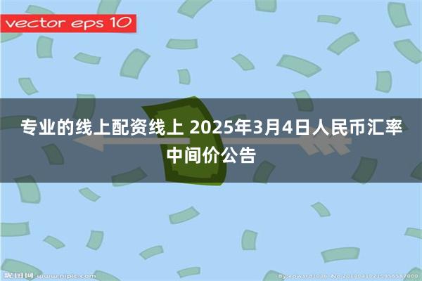 专业的线上配资线上 2025年3月4日人民币汇率中间价公告