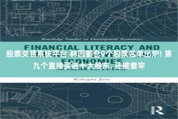 股票交易系统平台 林园重仓9个股票名单出炉! 第九个直接买进十大股东, 还被套牢