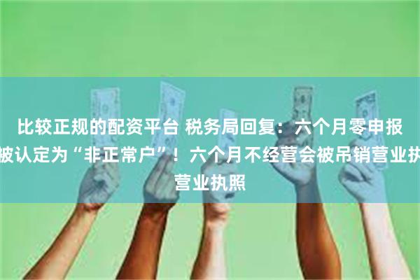 比较正规的配资平台 税务局回复：六个月零申报会被认定为“非正常户”！六个月不经营会被吊销营业执照