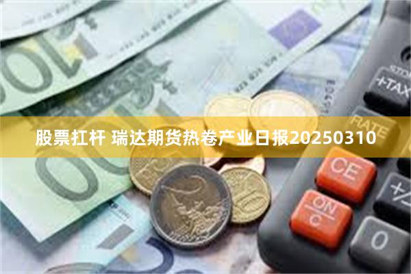 股票扛杆 瑞达期货热卷产业日报20250310