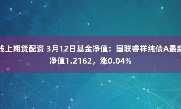 线上期货配资 3月12日基金净值：国联睿祥纯债A最新净值1.2162，涨0.04%