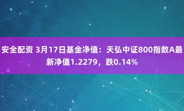 安全配资 3月17日基金净值：天弘中证800指数A最新净值1.2279，跌0.14%