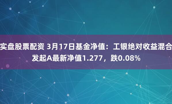 实盘股票配资 3月17日基金净值：工银绝对收益混合发起A最新净值1.277，跌0.08%