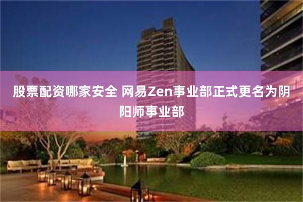 股票配资哪家安全 网易Zen事业部正式更名为阴阳师事业部