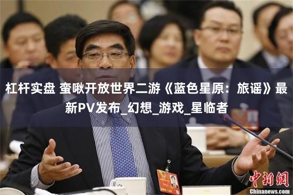杠杆实盘 蛮啾开放世界二游《蓝色星原：旅谣》最新PV发布_幻想_游戏_星临者